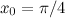 $x_0 = \pi /4$