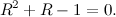 \[ R^2+R-1=0. \]