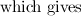 $\displaystyle \mbox{which gives} $