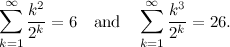 \begin{equation}  \sum _{k=1}^\infty \frac{k^2}{2^ k} = 6 \quad \mbox{and}\quad \sum _{k=1}^\infty \frac{k^3}{2^ k} = 26. \end{equation}
