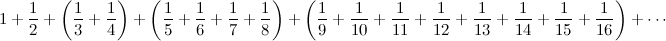 $\displaystyle  1 +\frac{1}{2} + \left(\frac{1}{3} +\frac{1}{4}\right) + \left(\frac{1}{5} +\frac{1}{6} +\frac{1}{7} +\frac{1}{8}\right) +\left( \frac{1}{9} +\frac{1}{10} +\frac{1}{11} +\frac{1}{12} +\frac{1}{13} +\frac{1}{14} +\frac{1}{15} +\frac{1}{16}\right) + \cdots  $