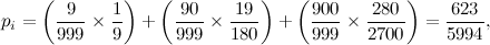 \[ p_ i=\left( \frac{9}{999} \times \frac{1}{9} \right) + \left( \frac{90}{999} \times \frac{19}{180}\right) + \left( \frac{900}{999} \times \frac{280}{2700} \right)=\frac{623}{5994}, \]