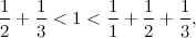 \[ \frac{1}{2} + \frac{1}{3} < 1 < \frac{1}{1} + \frac{1}{2} + \frac{1}{3}, \]