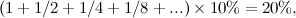 \[  (1 + 1/2 + 1/4 + 1/8 + ...)\times 10\%  = 20\% , \]