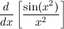 $\displaystyle  \frac{d}{dx} \left[\frac{\sin (x^2)}{x^2}\right]  $