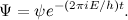 \[ \Psi = \psi e^{-(2 \pi i E/h)t}. \]