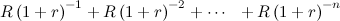 \[  R\left(1+r\right)^{-1}+R\left(1+r\right)^{-2}+\cdots \  \  +R\left(1+r\right)^{-n}  \]
