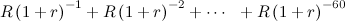 $\displaystyle R\left(1+r\right)^{-1}+R\left(1+r\right)^{-2}+\cdots \  \  +R\left(1+r\right)^{-60} $