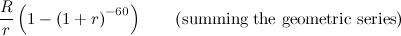 $\displaystyle \frac{R}{r}\left(1-\left(1+r\right)^{-60}\right)\qquad \left(\mbox{summing the geometric series}\right) $