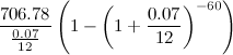 $\displaystyle \frac{706.78}{\frac{0.07}{12}}\left(1-\left(1+\frac{0.07}{12}\right)^{-60}\right) $