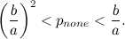 \[ \left(\frac{b}{a}\right)^2 < p_{none} < \frac{b}{a}. \]