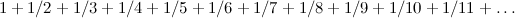 \[  1 + 1/2 + 1/3 + 1/4 + 1/5 + 1/6 + 1/7 + 1/8 + 1/9 + 1/10 + 1/11 +\dots  \]
