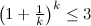 $\left(1+\frac{1}{k}\right)^ k\leq 3$