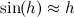 $\sin (h)\approx h$