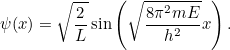 \[ \psi (x) = \sqrt{\frac{2}{L}} \sin {\left(\sqrt{\frac{8 \pi ^2 mE}{h^2}} x\right).} \]