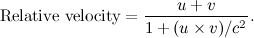 \[  \mbox{Relative velocity} = \frac{u + v}{1 + (u \times v)/c^2}.  \]
