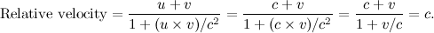 \[  \mbox{Relative velocity} = \frac{u + v}{1 + (u \times v)/c^2} = \frac{c + v}{1 + (c \times v)/c^2} = \frac{c + v}{1 + v/c} = c.  \]