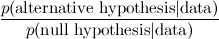 \[  \frac{ p(\hbox{alternative hypothesis} | \hbox{data} )}{ p( \hbox{null hypothesis} | \hbox{data} )} \]