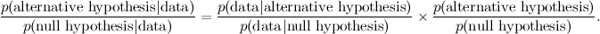 \[  \frac{ p( \hbox{alternative hypothesis} | \hbox{data} )}{ p( \hbox{null hypothesis} | \hbox{data} )} = \frac{p( \hbox{data}| \hbox{alternative hypothesis})}{ p(\hbox{data}| \hbox{null hypothesis} )} \times \frac{ p( \hbox{alternative hypothesis})}{ p(\hbox{null hypothesis})}.  \]