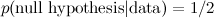 $p(\hbox{null hypothesis} | \hbox{data} )=1/2$