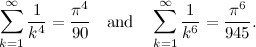 \begin{equation}  \sum _{k=1}^\infty \frac{1}{k^4} = \frac{\pi ^4}{90} \quad \mbox{and} \quad \sum _{k=1}^\infty \frac{1}{k^6} = \frac{\pi ^6}{945}. \end{equation}