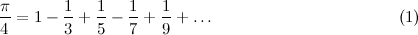 \[  \frac{\pi }{4} = 1 - \frac{1}{3} + \frac{1}{5} - \frac{1}{7} + \frac{1}{9} + \ldots \; \; \; \; \; \; \; \; \; \; \; \; \; \; \; \; \; \; \; \; \; \; \; \; \; \; \; \; \; \; \; \; \; \; \; \; \; \; \; \;  \mbox{(1)} \]