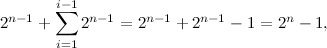 \[  2^{n-1} + \sum _{i=1}^{i-1} 2^{n-1} = 2^{n-1} + 2^{n-1} - 1 = 2^ n - 1,  \]