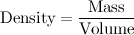 \[ \mbox{Density}=\frac{\mbox{Mass}}{\mbox{Volume}} \]
