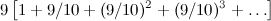 \[  9 \left[1 + 9/10 + (9/10)^2 + (9/10)^3 + \dots \right] \]