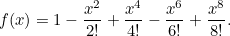 \[ f(x) = 1 - \frac{x^2}{2!} + \frac{x^4}{4 !} - \frac{x^6}{6!} + \frac{x^8}{8!}.  \]