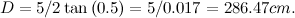 \[ D=5/2\tan {(0.5)}=5/0.017=286.47cm. \]