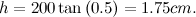 \[ h=200\tan {(0.5)}= 1.75cm. \]