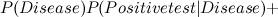 $\displaystyle  P(Disease) P(Positive test | Disease) + $