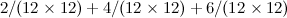 $\displaystyle 2/(12\times 12)+4/(12 \times 12) + 6/(12 \times 12) $