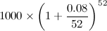$\displaystyle 1000\times \left(1+\frac{0.08}{52}\right)^{52} $