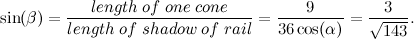 \[ \sin (\beta ) = \frac{length \;  of \;  one \;  cone}{length \;  of \;  shadow \; of \;  rail} = \frac{9}{36 \cos (\alpha )} = \frac{3}{\sqrt {143}}. \]