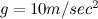 $g = 10 m/sec^2$