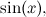 \[  \sin (x),  \]