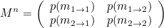 \[  M^ n = \left( \begin{array}{cc} p(m_{1\rightarrow 1}) &  p(m_{1\rightarrow 2}) \\ p(m_{2\rightarrow 1}) &  p(m_{2\rightarrow 2}) \end{array} \right)  \]