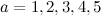 $a = 1,2,3,4,5$