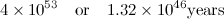 \[  4 \times 10^{53} \quad \mbox{or} \quad 1.32 \times 10^{46} \mbox{years} \]