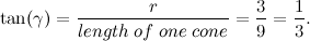 \[ \tan (\gamma ) = \frac{r}{length \;  of \;  one \;  cone} = \frac{3}{9} = \frac{1}{3}. \]