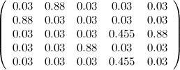 \[ \left(\begin{array}{ccccc}0.03& 0.88& 0.03& 0.03& 0.03\\ 0.88& 0.03& 0.03& 0.03& 0.03 \\ 0.03 & 0.03& 0.03& 0.455& 0.88\\ 0.03& 0.03& 0.88& 0.03& 0.03\\ 0.03& 0.03& 0.03& 0.455& 0.03\end{array}\right) \]