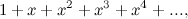 $\displaystyle 1 + x + x^2 + x^3 + x^4 + ... , $