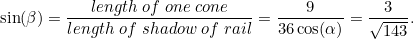 \[ \sin (\beta ) = \frac{length \;  of \;  one \;  cone}{length \;  of \;  shadow \; of \;  rail} = \frac{9}{36 \cos (\alpha )} = \frac{3}{\sqrt{143}}. \]