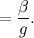 $\displaystyle = \frac{\beta }{g}. $