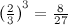 ${\\ (\frac{2}{3}\\ )}^3 = {\frac{8}{27}}$