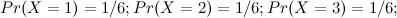 $\displaystyle  Pr(X=1) = 1/6; Pr(X=2) = 1/6; Pr(X=3) = 1/6;  $