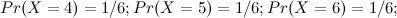 $\displaystyle Pr(X=4) = 1/6; Pr(X=5) = 1/6; Pr(X=6) = 1/6;  $