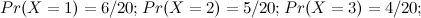 $\displaystyle  Pr(X=1) = 6/20; Pr(X=2) = 5/20; Pr(X=3) = 4/20;  $